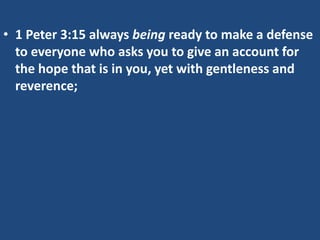 • 1 Peter 3:15 always being ready to make a defense
to everyone who asks you to give an account for
the hope that is in you, yet with gentleness and
reverence;
 