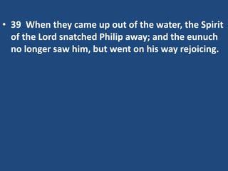 • 39 When they came up out of the water, the Spirit
of the Lord snatched Philip away; and the eunuch
no longer saw him, but went on his way rejoicing.
 