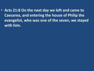 • Acts 21:8 On the next day we left and came to
Caesarea, and entering the house of Philip the
evangelist, who was one of the seven, we stayed
with him.
 