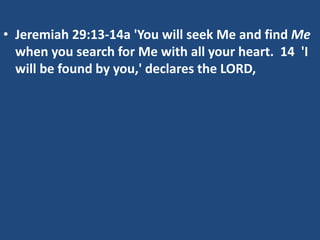 • Jeremiah 29:13-14a 'You will seek Me and find Me
when you search for Me with all your heart. 14 'I
will be found by you,' declares the LORD,
 