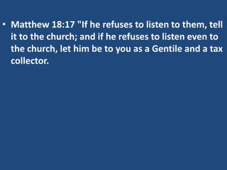 • Matthew 18:17 "If he refuses to listen to them, tell
it to the church; and if he refuses to listen even to
the church, let him be to you as a Gentile and a tax
collector.
 