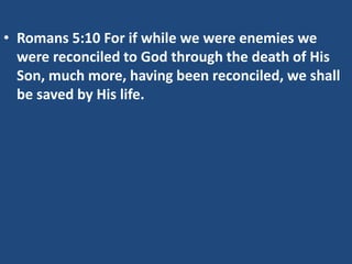 • Romans 5:10 For if while we were enemies we
were reconciled to God through the death of His
Son, much more, having been reconciled, we shall
be saved by His life.
 