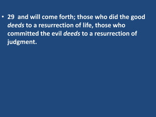 • 29 and will come forth; those who did the good
deeds to a resurrection of life, those who
committed the evil deeds to a resurrection of
judgment.
 