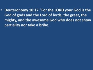 • Deuteronomy 10:17 "For the LORD your God is the
God of gods and the Lord of lords, the great, the
mighty, and the awesome God who does not show
partiality nor take a bribe.
 