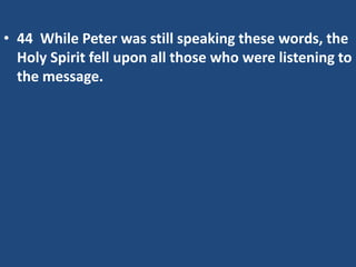 • 44 While Peter was still speaking these words, the
Holy Spirit fell upon all those who were listening to
the message.
 