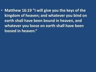 • Matthew 16:19 "I will give you the keys of the
kingdom of heaven; and whatever you bind on
earth shall have been bound in heaven, and
whatever you loose on earth shall have been
loosed in heaven.“
 