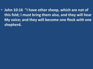 • John 10:16 "I have other sheep, which are not of
this fold; I must bring them also, and they will hear
My voice; and they will become one flock with one
shepherd.
 
