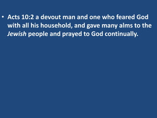 • Acts 10:2 a devout man and one who feared God
with all his household, and gave many alms to the
Jewish people and prayed to God continually.
 