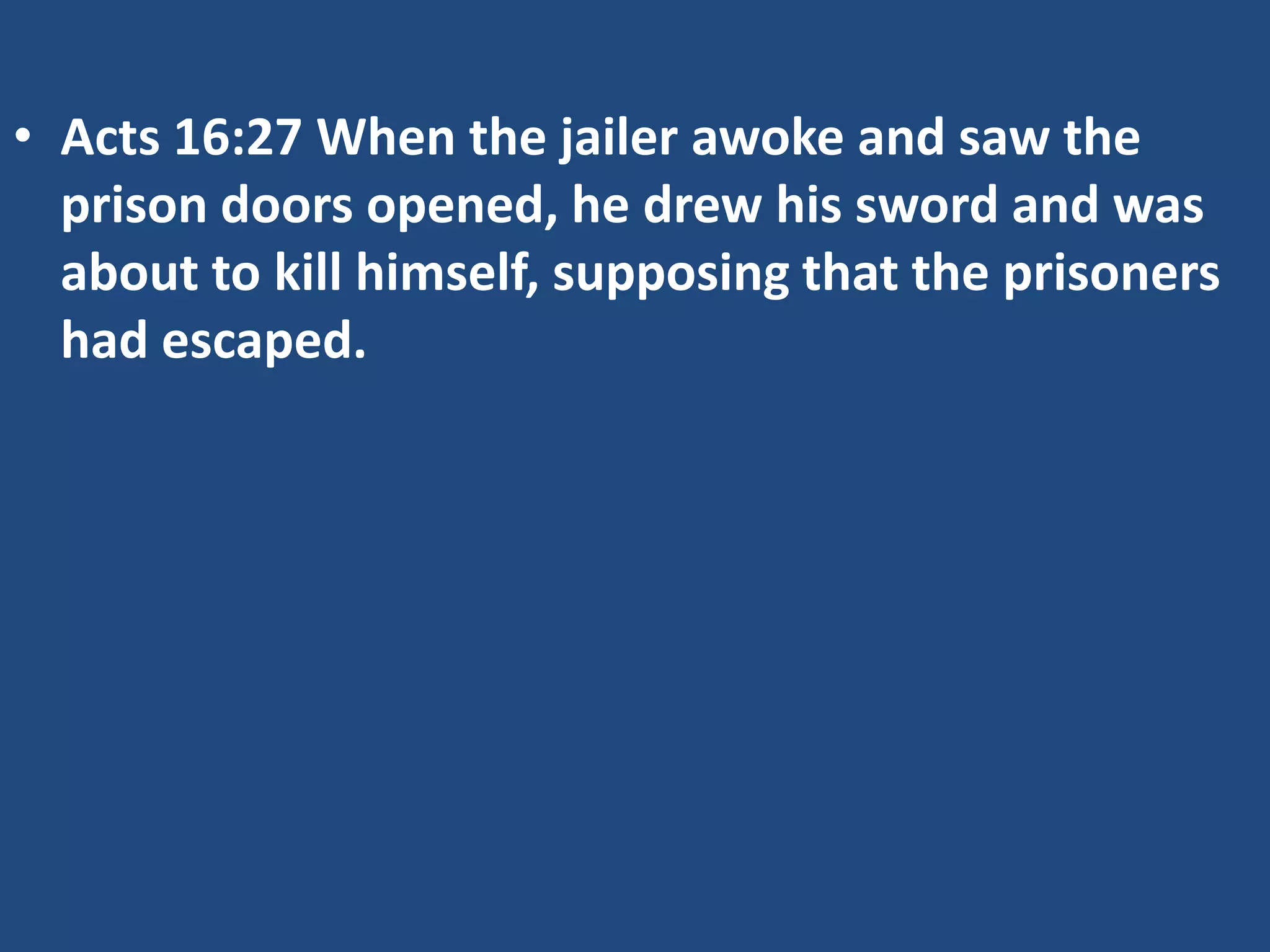 • Acts 16:27 When the jailer awoke and saw the
prison doors opened, he drew his sword and was
about to kill himself, supposing that the prisoners
had escaped.
 