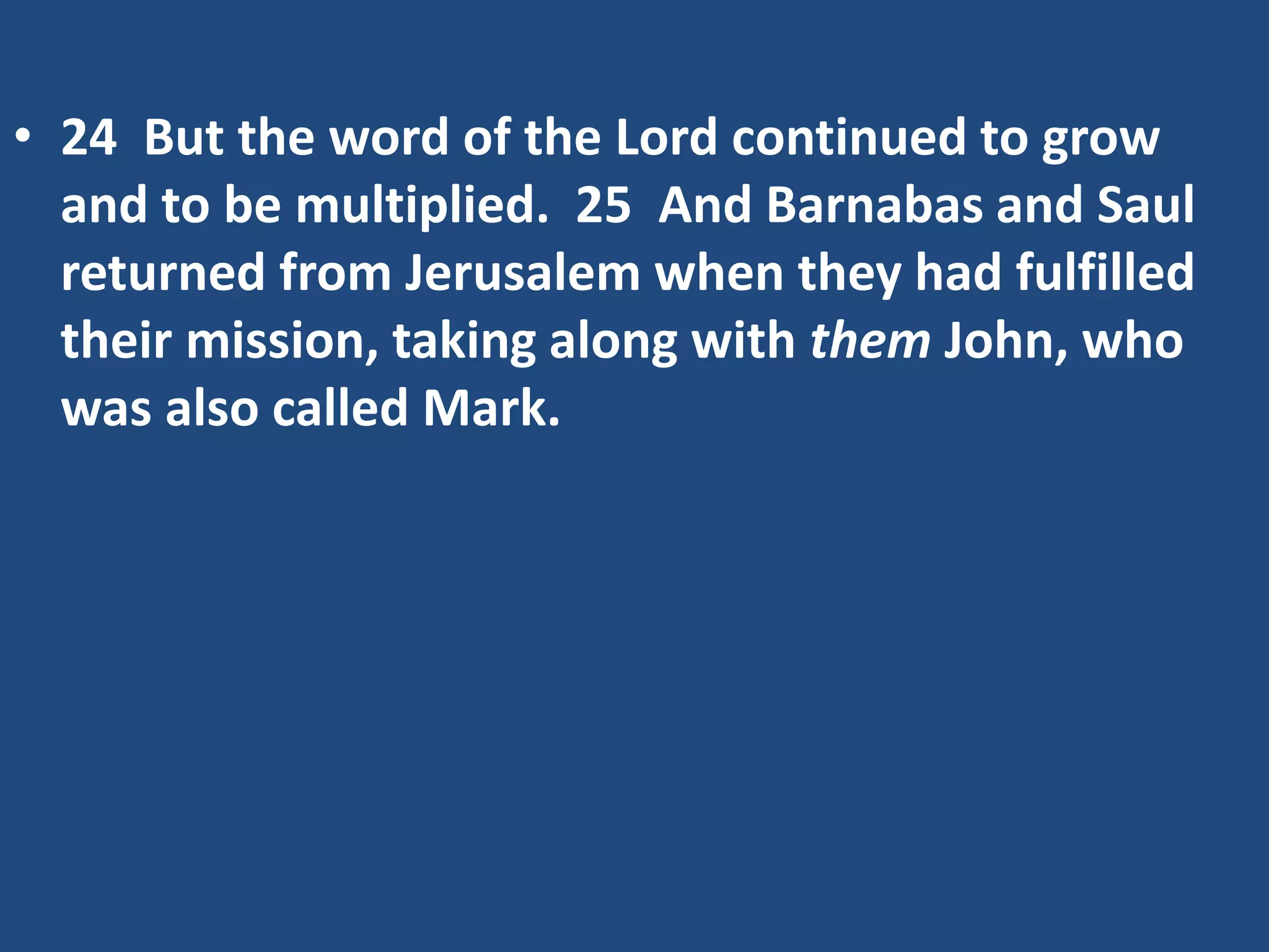 • 24 But the word of the Lord continued to grow
and to be multiplied. 25 And Barnabas and Saul
returned from Jerusalem when they had fulfilled
their mission, taking along with them John, who
was also called Mark.
 