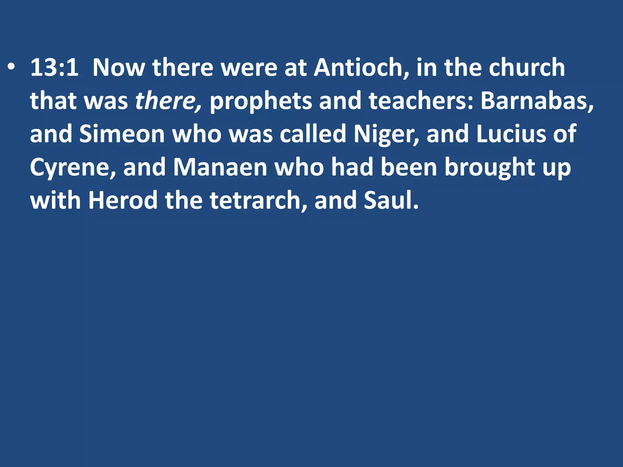 • 13:1 Now there were at Antioch, in the church
that was there, prophets and teachers: Barnabas,
and Simeon who was called Niger, and Lucius of
Cyrene, and Manaen who had been brought up
with Herod the tetrarch, and Saul.
 