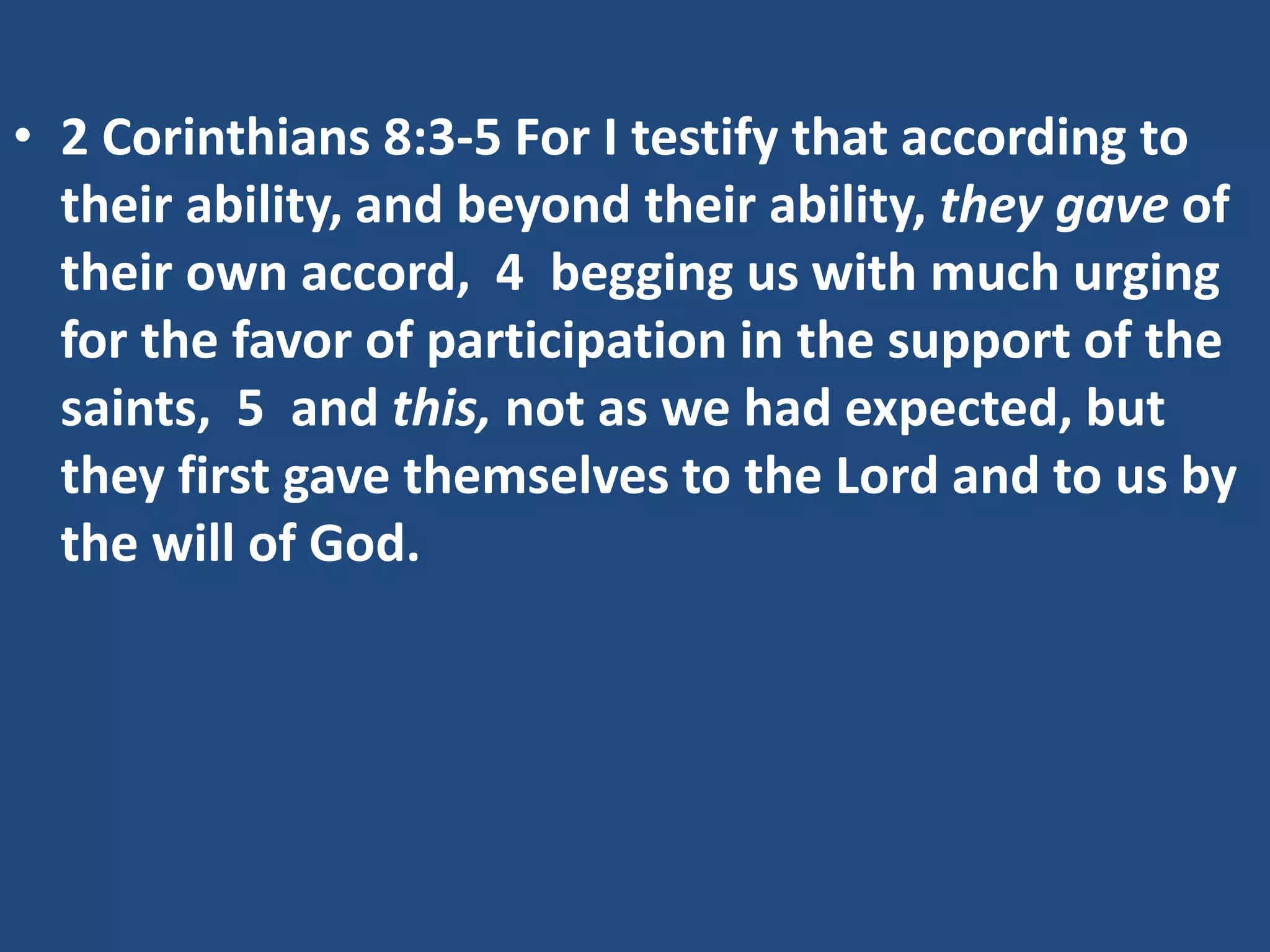 • 2 Corinthians 8:3-5 For I testify that according to
their ability, and beyond their ability, they gave of
their own accord, 4 begging us with much urging
for the favor of participation in the support of the
saints, 5 and this, not as we had expected, but
they first gave themselves to the Lord and to us by
the will of God.
 