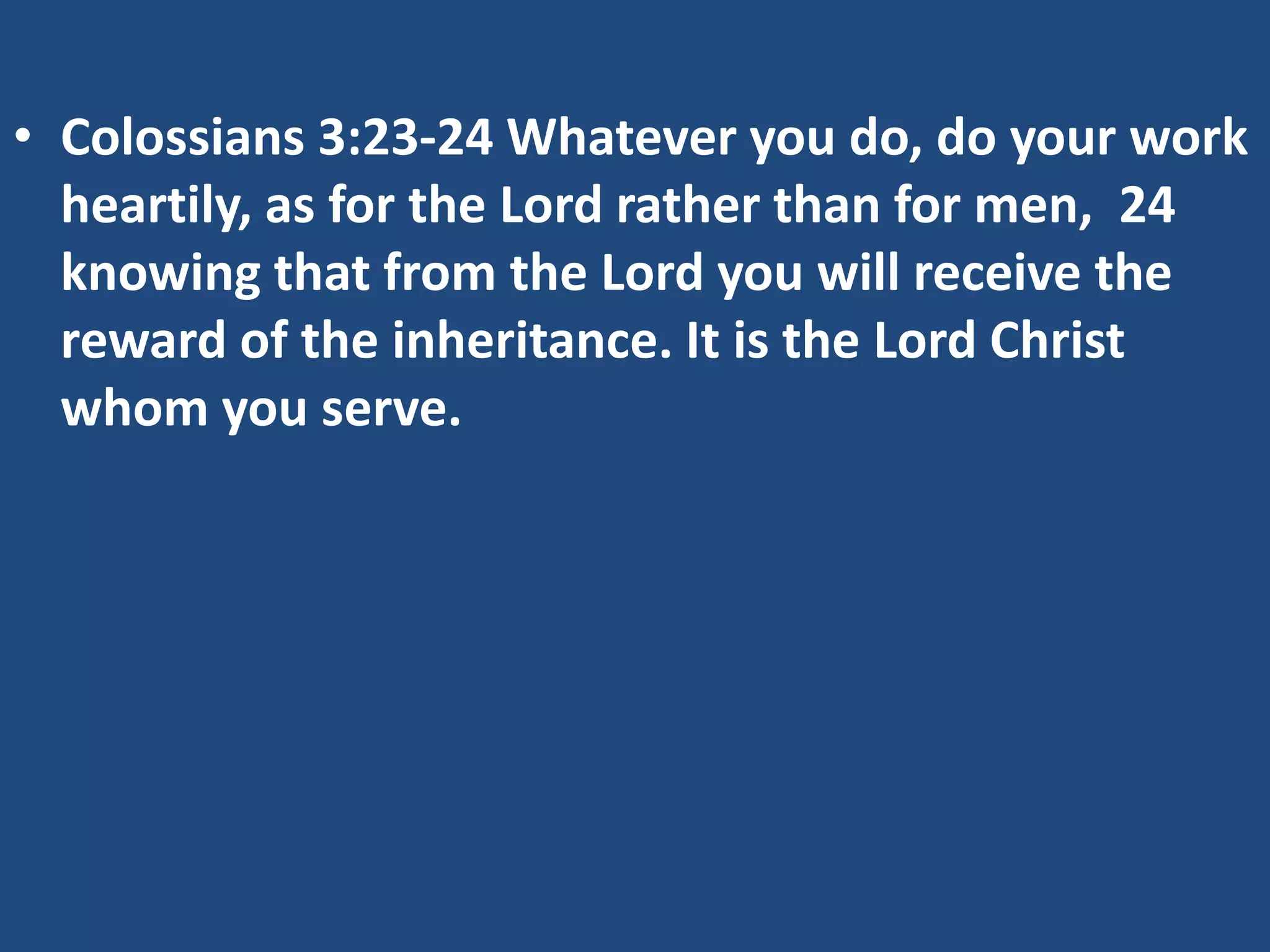 • Colossians 3:23-24 Whatever you do, do your work
heartily, as for the Lord rather than for men, 24
knowing that from the Lord you will receive the
reward of the inheritance. It is the Lord Christ
whom you serve.
 