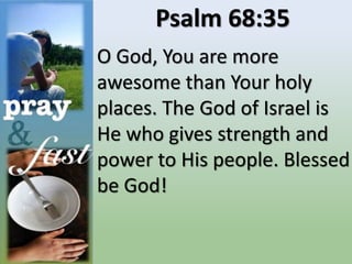 Psalm 68:35
O God, You are more
awesome than Your holy
places. The God of Israel is
He who gives strength and
power to His people. Blessed
be God!
 