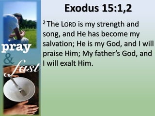 Exodus 15:1,2
2 The LORD is my strength and
song, and He has become my
salvation; He is my God, and I will
praise Him; My father’s God, and
I will exalt Him.
 