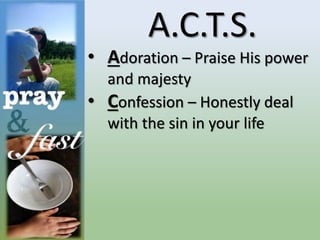A.C.T.S.
• Adoration – Praise His power
and majesty
• Confession – Honestly deal
with the sin in your life
 