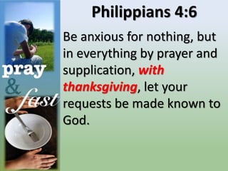 Philippians 4:6
Be anxious for nothing, but
in everything by prayer and
supplication, with
thanksgiving, let your
requests be made known to
God.
 