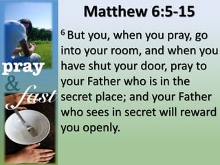 Matthew 6:5-15
6 But you, when you pray, go
into your room, and when you
have shut your door, pray to
your Father who is in the
secret place; and your Father
who sees in secret will reward
you openly.
 