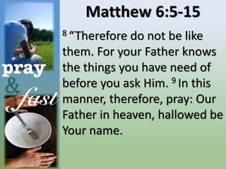 Matthew 6:5-15
8 “Therefore do not be like
them. For your Father knows
the things you have need of
before you ask Him. 9 In this
manner, therefore, pray: Our
Father in heaven, hallowed be
Your name.
 