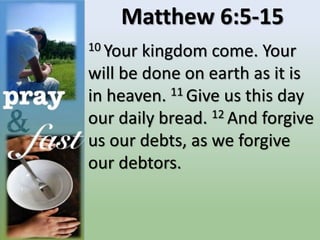 Matthew 6:5-15
10 Your kingdom come. Your
will be done on earth as it is
in heaven. 11 Give us this day
our daily bread. 12 And forgive
us our debts, as we forgive
our debtors.
 