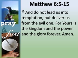 Matthew 6:5-15
13 And do not lead us into
temptation, but deliver us
from the evil one. For Yours is
the kingdom and the power
and the glory forever. Amen.
 