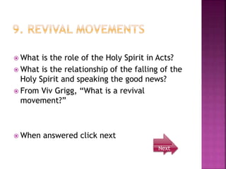  What is the role of the Holy Spirit in Acts?
 What is the relationship of the falling of the
Holy Spirit and speaking the good news?
 From Viv Grigg, “What is a revival
movement?”
 When answered click next
Next
 