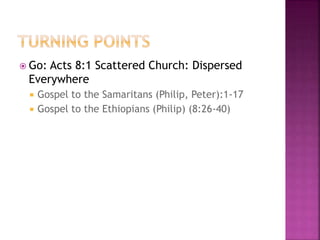  Go: Acts 8:1 Scattered Church: Dispersed
Everywhere
 Gospel to the Samaritans (Philip, Peter):1-17
 Gospel to the Ethiopians (Philip) (8:26-40)
 