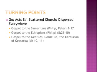  Go: Acts 8:1 Scattered Church: Dispersed
Everywhere
 Gospel to the Samaritans (Philip, Peter):1-17
 Gospel to the Ethiopians (Philip) (8:26-40)
 Gospel to the Gentiles: Cornelius, the Centurion
of Ceasarea (ch 10, 11)
 