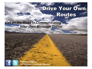 Drive Your Own  Routes Get on the Road to Communicating  Your Own Message Online Cathleen Edgerly CATA Clean Commute Options 