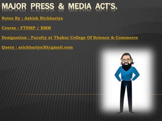 MAJOR PRESS & MEDIA ACT’S.
Notes By : Ashish Richhariya
Course : FTNMP / BMM
Designation : Faculty at Thakur College Of Science & Commerce
Query : arichhariya30@gmail.com
 