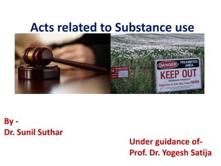 Acts related to Substance use
By -
Dr. Sunil Suthar
Under guidance of-
Prof. Dr. Yogesh Satija
 