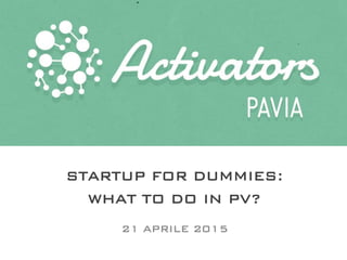 STARTUP FOR DUMMIES:
WHAT TO DO IN PV?
21 APRILE 2015
 