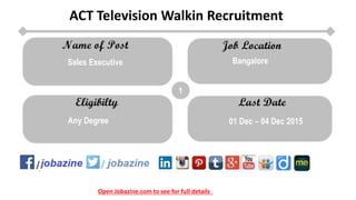 Open Jobazine.com to see for full details
ACT Television Walkin Recruitment
1
Bangalore
Any Degree 01 Dec – 04 Dec 2015
Sales Executive
 