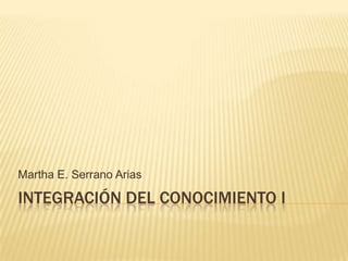 Martha E. Serrano Arias

INTEGRACIÓN DEL CONOCIMIENTO I
 