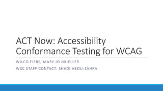 ACT Now: Accessibility
Conformance Testing for WCAG
WILCO FIERS, MARY JO MUELLER
W3C STAFF CONTACT: SHADI ABOU-ZAHRA
 