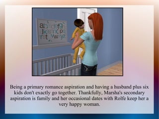 Being a primary romance aspiration and having a husband plus six
  kids don't exactly go together. Thankfully, Marsha's secondary
aspiration is family and her occasional dates with Rolfe keep her a
                        very happy woman.
 