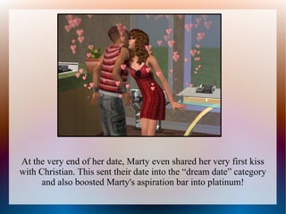 At the very end of her date, Marty even shared her very first kiss
with Christian. This sent their date into the “dream date” category
      and also boosted Marty's aspiration bar into platinum!
 