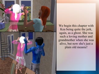 We begin this chapter with
  Kea being quite the jerk,
 again, as a ghost. She was
 such a loving mother and
grandmother when she was
 alive, but now she's just a
     plain old meanie!
 