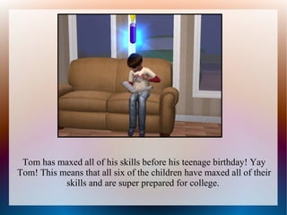 Tom has maxed all of his skills before his teenage birthday! Yay
Tom! This means that all six of the children have maxed all of their
           skills and are super prepared for college.
 
