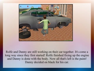 Rolfe and Danny are still working on their car together. It's come a
long way since they first started! Rolfe finished fixing up the engine
  and Danny is done with the body. Now all that's left is the paint!
                Danny decided on black for his car.
 