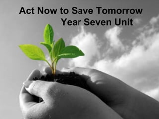 Act Now to Save Tomorrow
        Year Seven Unit
 