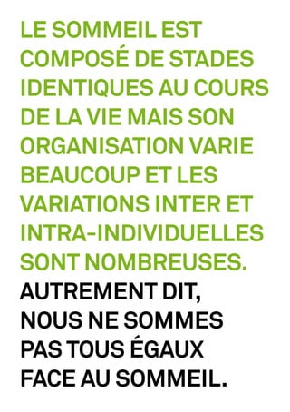 LE SOMMEIL EST
COMPOSÉ DE STADES
IDENTIQUES AU COURS
DE LA VIE MAIS SON
ORGANISATION VARIE
BEAUCOUP ET LES
VARIATIONS INTER ET
INTRA-INDIVIDUELLES
SONT NOMBREUSES.
AUTREMENT DIT,
NOUS NE SOMMES
PAS TOUS ÉGAUX
FACE AU SOMMEIL.
 