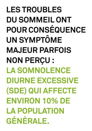 LES TROUBLES
DU SOMMEIL ONT
POUR CONSÉQUENCE
UN SYMPTÔME
MAJEUR PARFOIS
NON PERÇU :
LA SOMNOLENCE
DIURNE EXCESSIVE
(SDE) QUI AFFECTE
ENVIRON 10% DE
LA POPULATION
GÉNÉRALE.
 
