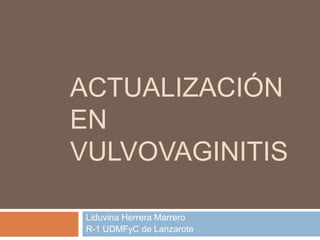 ACTUALIZACIÓN
EN
VULVOVAGINITIS

 Liduvina Herrera Marrero
 R-1 UDMFyC de Lanzarote
 