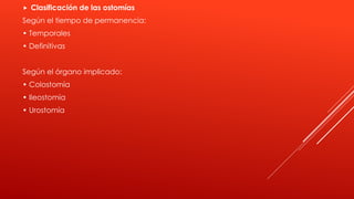  Clasificación de las ostomías
Según el tiempo de permanencia:
• Temporales
• Definitivas
Según el órgano implicado:
• Colostomía
• Ileostomía
• Urostomía
 