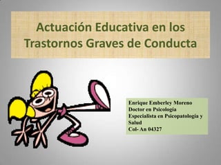 Actuación Educativa en los Trastornos Graves de Conducta Enrique Emberley Moreno Doctor en Psicología Especialista en Psicopatología y Salud Col- An 04327 