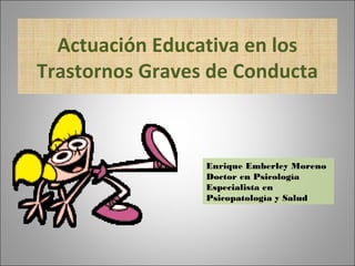 Actuación Educativa en los
Trastornos Graves de Conducta
Enrique Emberley Moreno
Doctor en Psicología
Especialista en
Psicopatología y Salud
 