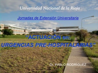 Jornadas de Extensión Universitaria
“ACTUACIÓN en:
URGENCIAS PRE-HOSPITALARIAS”
Dr. PABLO RODRÍGUEZ
Universidad Nacional de la Rioja
 