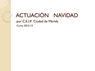 ACTUACIÓN NAVIDAD
por C.E.I.P. Ciudad de Mérida
Curso 2012-13
 