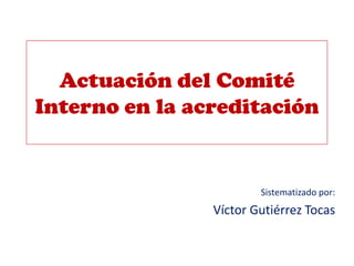 Actuación del Comité
Interno en la acreditación
Sistematizado por:
Víctor Gutiérrez Tocas
 
